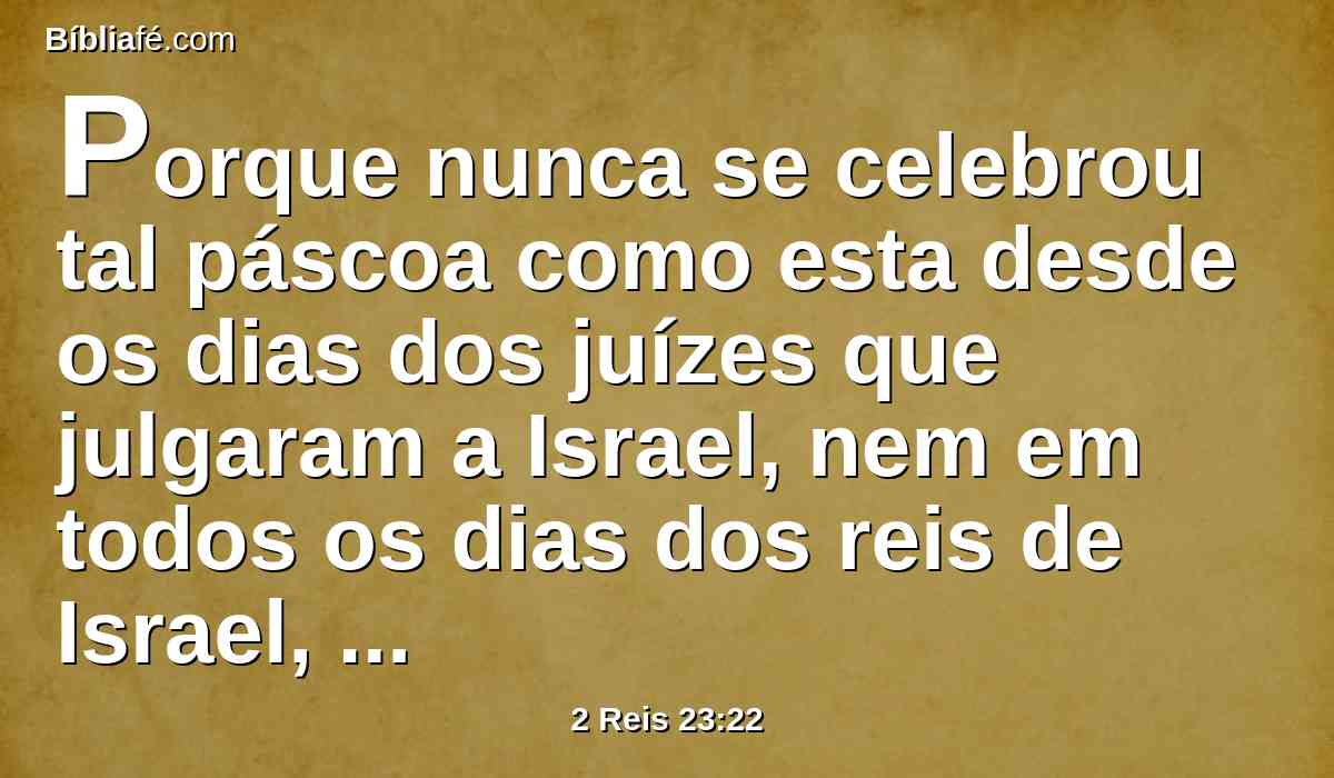 Porque nunca se celebrou tal páscoa como esta desde os dias dos juízes que julgaram a Israel, nem em todos os dias dos reis de Israel, nem tampouco dos reis de Judá.