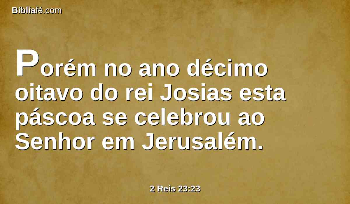 Porém no ano décimo oitavo do rei Josias esta páscoa se celebrou ao Senhor em Jerusalém.