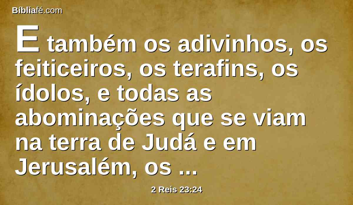 E também os adivinhos, os feiticeiros, os terafins, os ídolos, e todas as abominações que se viam na terra de Judá e em Jerusalém, os extirpou Josias, para confirmar as palavras da lei, que estavam escritas no livro que o sacerdote Hilquias achara na casa do Senhor.
