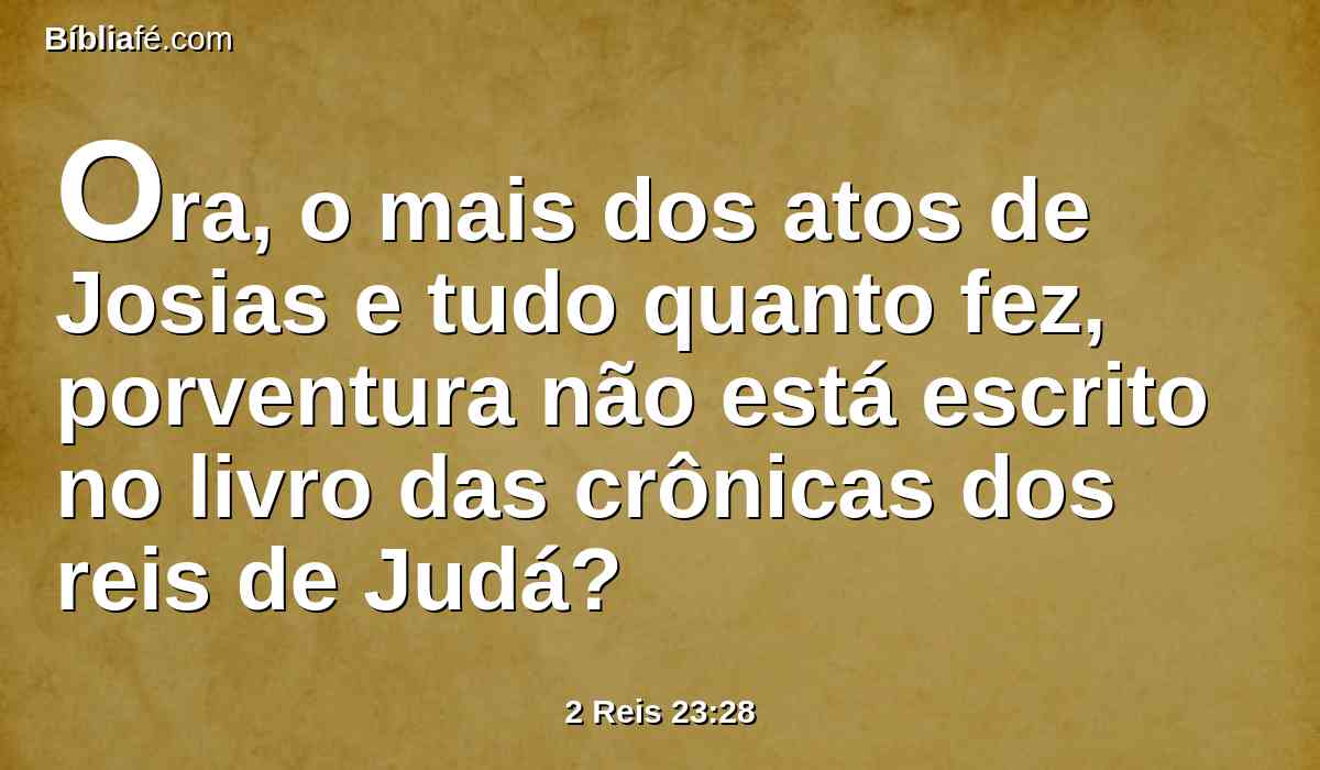 Ora, o mais dos atos de Josias e tudo quanto fez, porventura não está escrito no livro das crônicas dos reis de Judá?