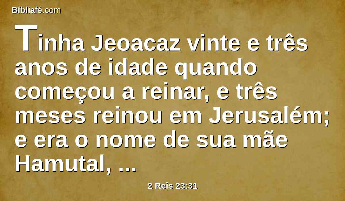 Tinha Jeoacaz vinte e três anos de idade quando começou a reinar, e três meses reinou em Jerusalém; e era o nome de sua mãe Hamutal, filha de Jeremias, de Libna.