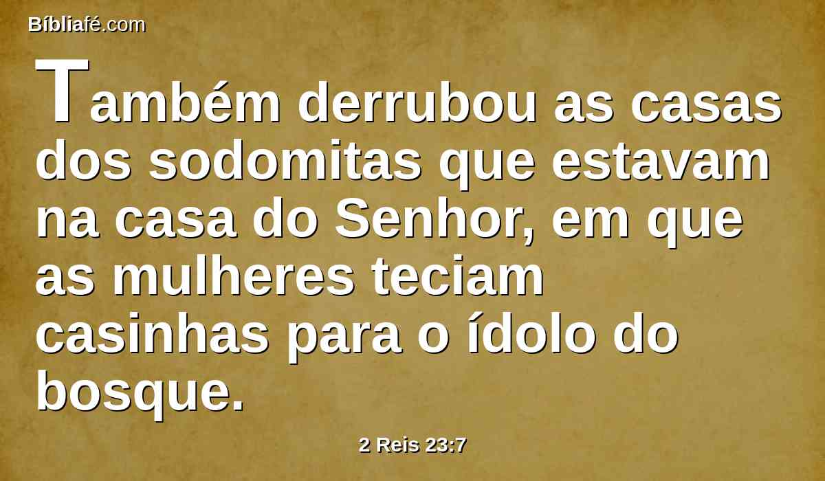 Também derrubou as casas dos sodomitas que estavam na casa do Senhor, em que as mulheres teciam casinhas para o ídolo do bosque.