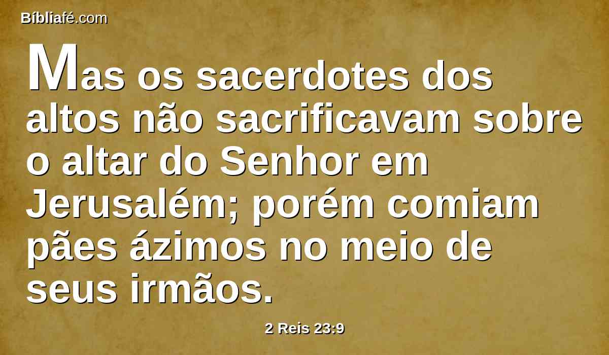 Mas os sacerdotes dos altos não sacrificavam sobre o altar do Senhor em Jerusalém; porém comiam pães ázimos no meio de seus irmãos.
