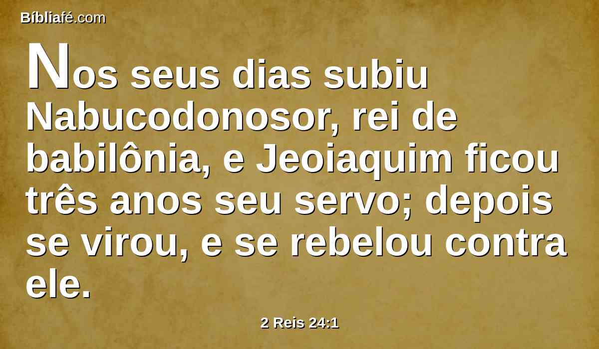 Nos seus dias subiu Nabucodonosor, rei de babilônia, e Jeoiaquim ficou três anos seu servo; depois se virou, e se rebelou contra ele.
