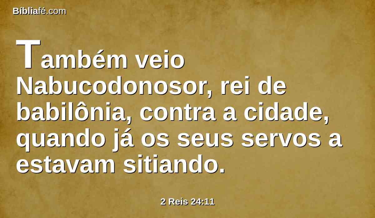 Também veio Nabucodonosor, rei de babilônia, contra a cidade, quando já os seus servos a estavam sitiando.