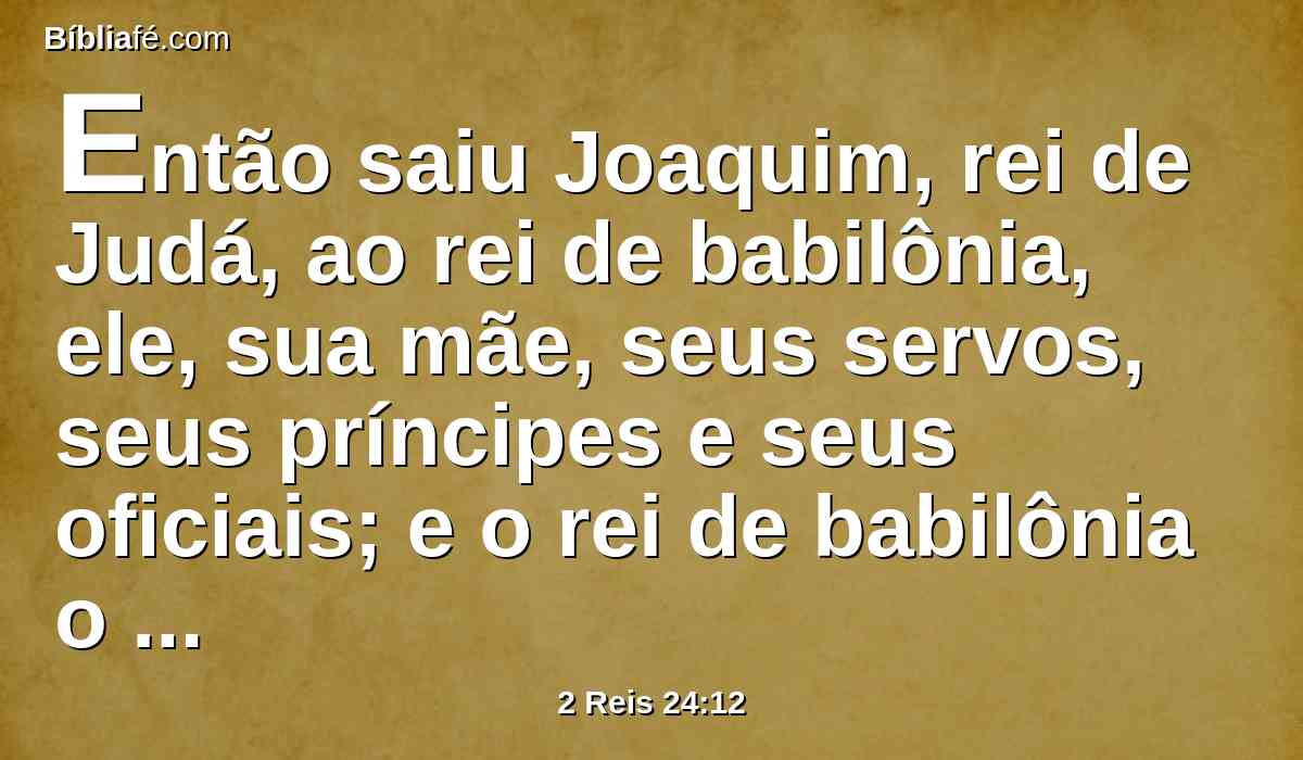 Então saiu Joaquim, rei de Judá, ao rei de babilônia, ele, sua mãe, seus servos, seus príncipes e seus oficiais; e o rei de babilônia o tomou preso, no ano oitavo do seu reinado.