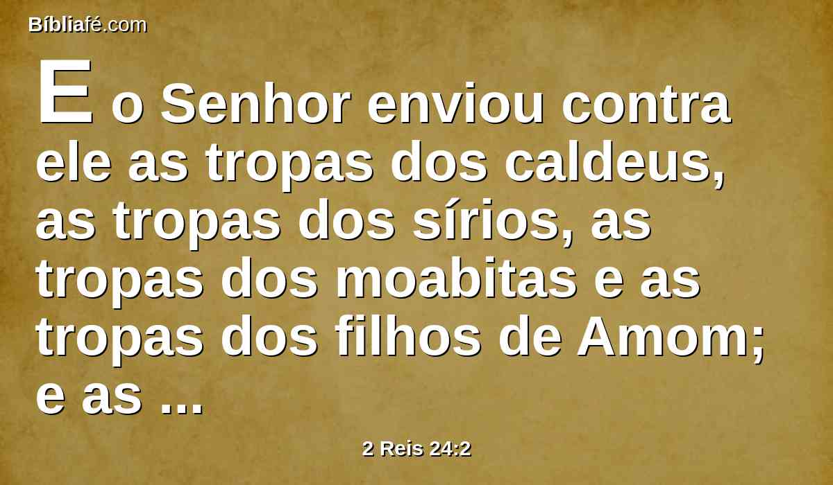 E o Senhor enviou contra ele as tropas dos caldeus, as tropas dos sírios, as tropas dos moabitas e as tropas dos filhos de Amom; e as enviou contra Judá, para o destruir, conforme a palavra do Senhor, que falara pelo ministério de seus servos, os profetas.