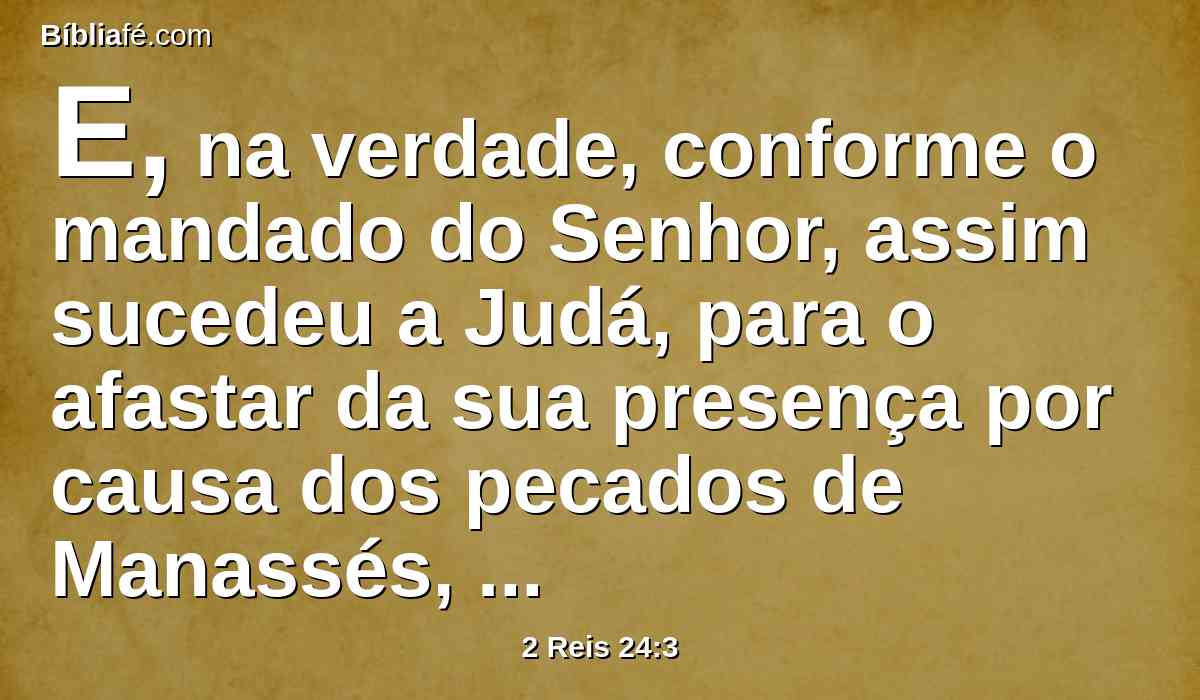 E, na verdade, conforme o mandado do Senhor, assim sucedeu a Judá, para o afastar da sua presença por causa dos pecados de Manassés, conforme tudo quanto fizera.