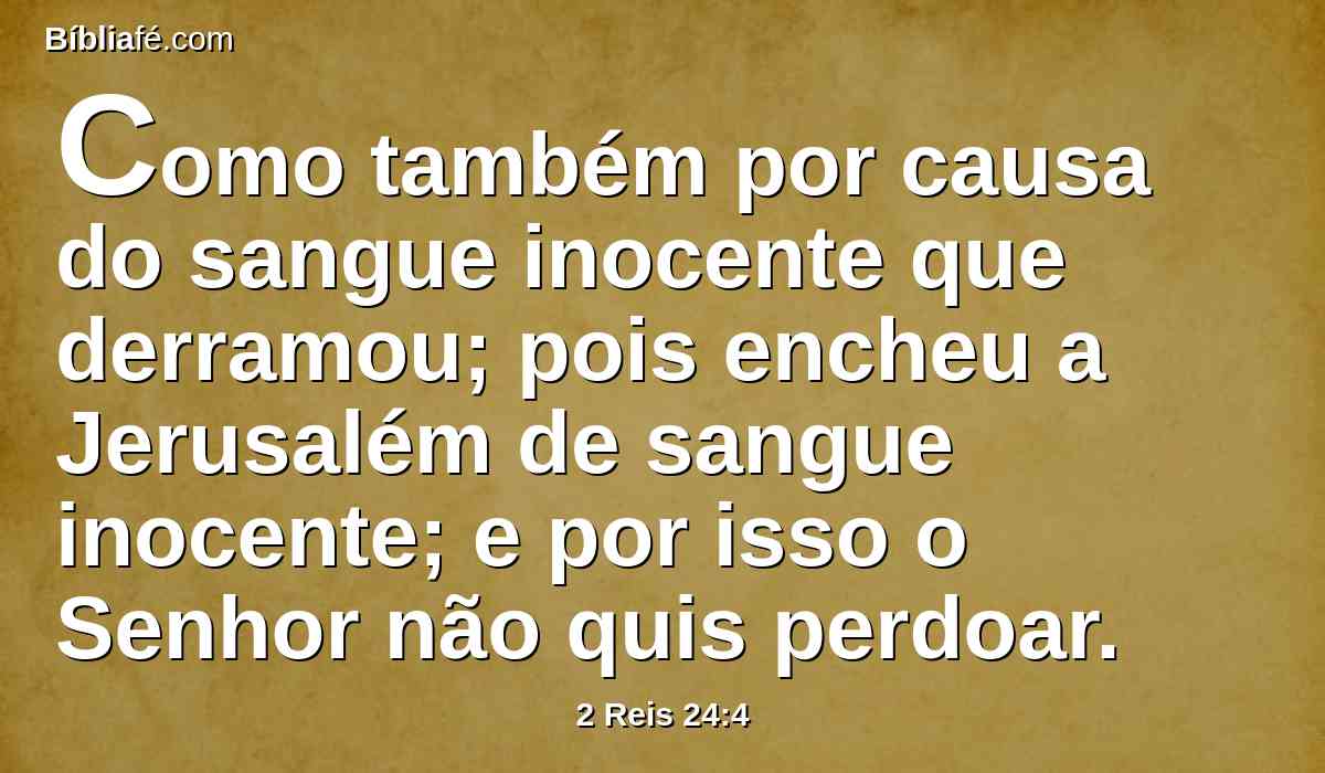 Como também por causa do sangue inocente que derramou; pois encheu a Jerusalém de sangue inocente; e por isso o Senhor não quis perdoar.