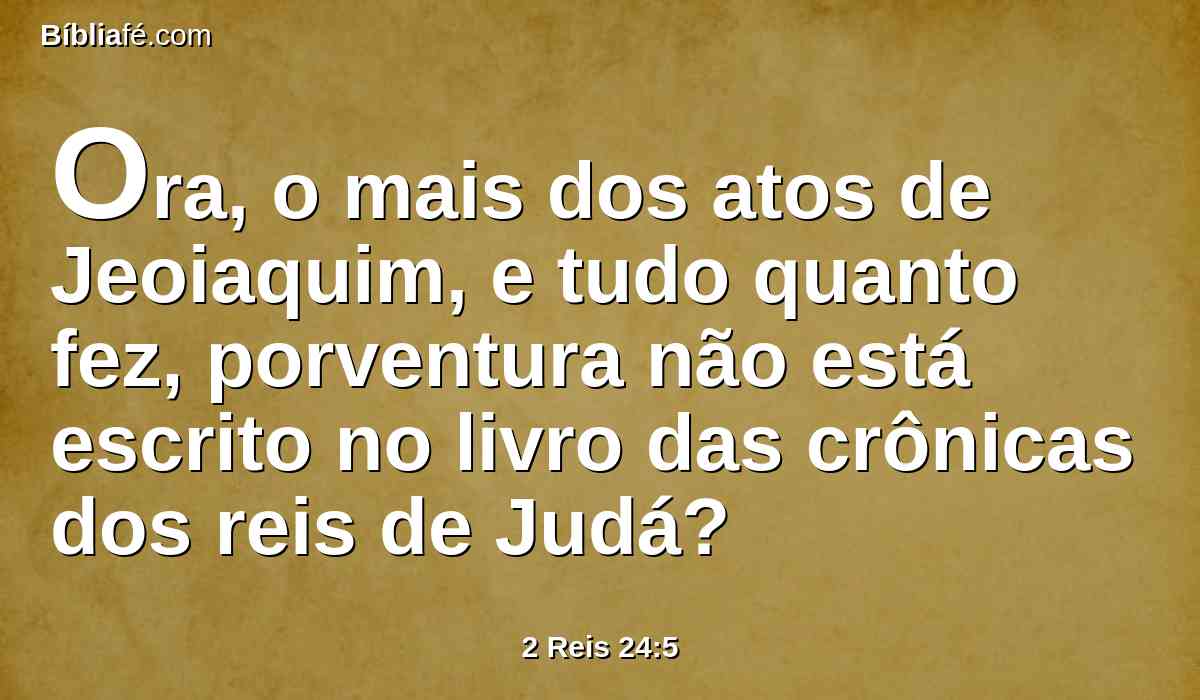 Ora, o mais dos atos de Jeoiaquim, e tudo quanto fez, porventura não está escrito no livro das crônicas dos reis de Judá?