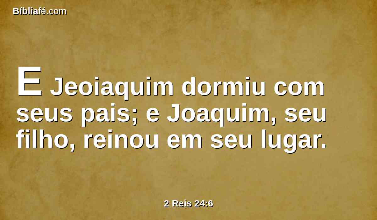 E Jeoiaquim dormiu com seus pais; e Joaquim, seu filho, reinou em seu lugar.