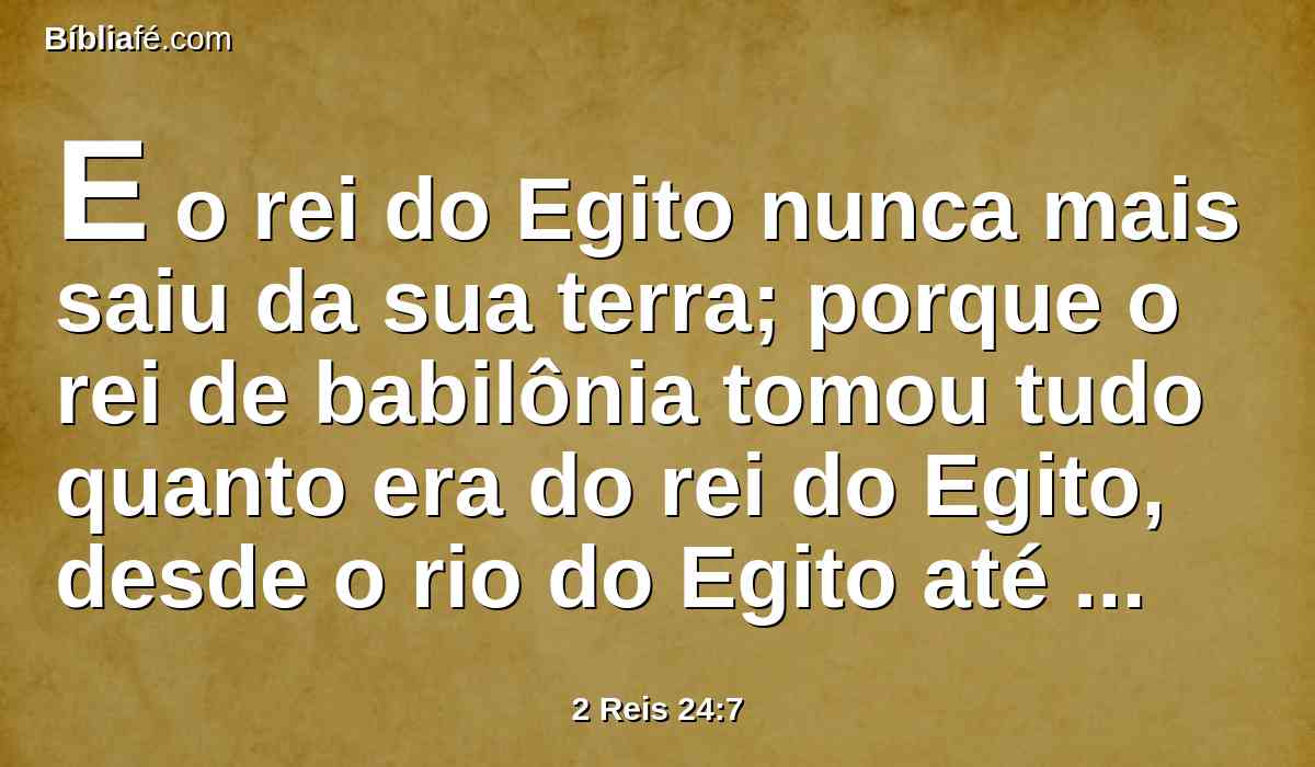 E o rei do Egito nunca mais saiu da sua terra; porque o rei de babilônia tomou tudo quanto era do rei do Egito, desde o rio do Egito até ao rio Eufrates.