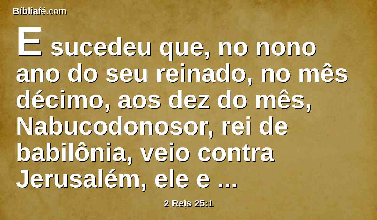 E sucedeu que, no nono ano do seu reinado, no mês décimo, aos dez do mês, Nabucodonosor, rei de babilônia, veio contra Jerusalém, ele e todo o seu exército, e se acampou contra ela, e levantaram contra ela trincheiras em redor.