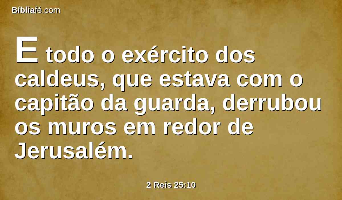 E todo o exército dos caldeus, que estava com o capitão da guarda, derrubou os muros em redor de Jerusalém.