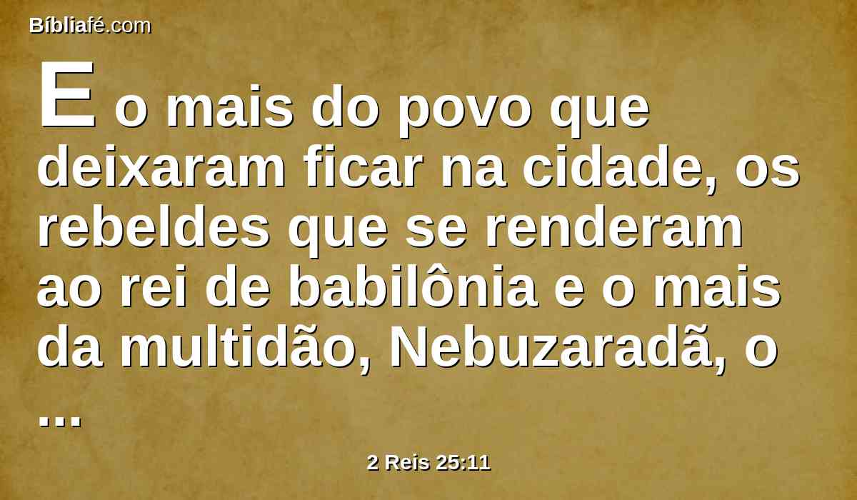 E o mais do povo que deixaram ficar na cidade, os rebeldes que se renderam ao rei de babilônia e o mais da multidão, Nebuzaradã, o capitão da guarda, levou presos.