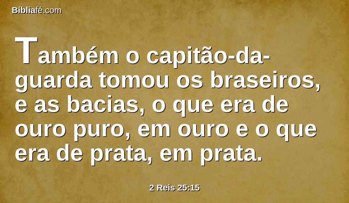 Também o capitão-da-guarda tomou os braseiros, e as bacias, o que era de ouro puro, em ouro e o que era de prata, em prata.