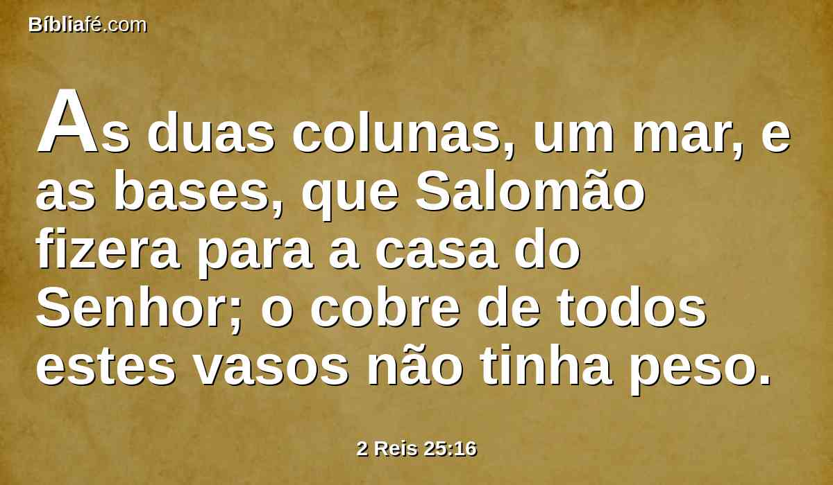 As duas colunas, um mar, e as bases, que Salomão fizera para a casa do Senhor; o cobre de todos estes vasos não tinha peso.