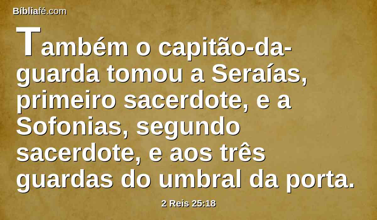 Também o capitão-da-guarda tomou a Seraías, primeiro sacerdote, e a Sofonias, segundo sacerdote, e aos três guardas do umbral da porta.
