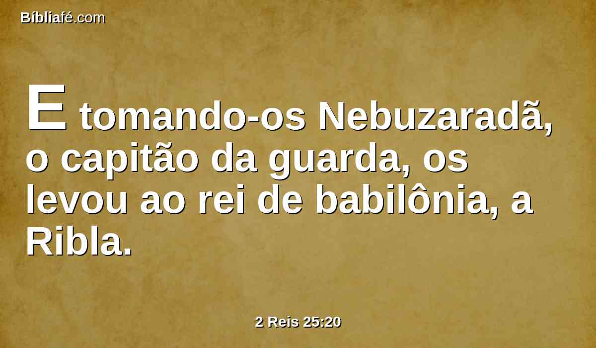 E tomando-os Nebuzaradã, o capitão da guarda, os levou ao rei de babilônia, a Ribla.