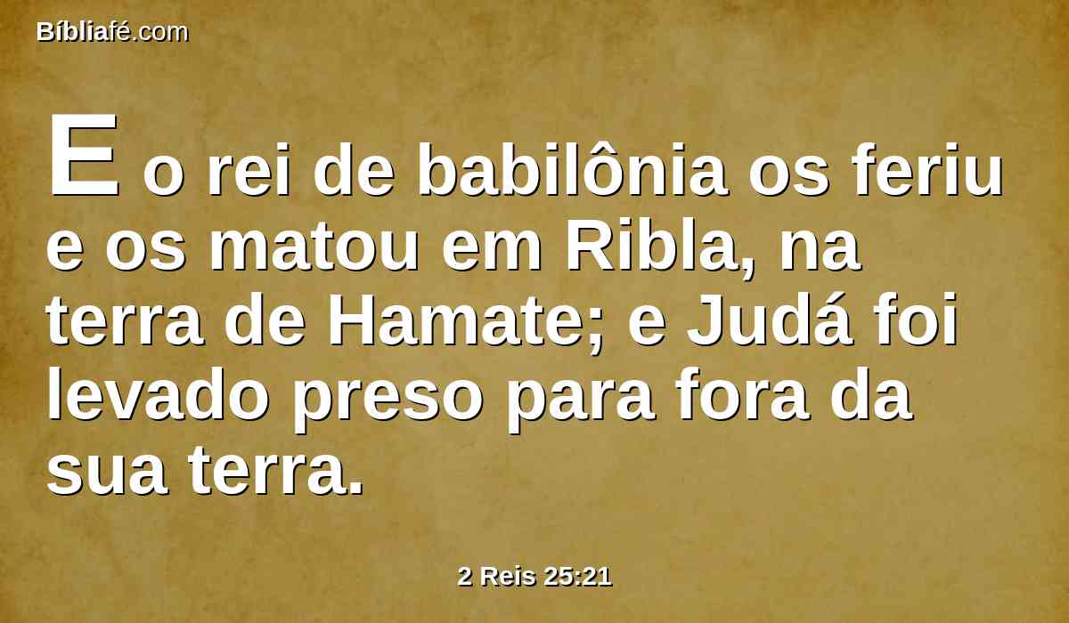 E o rei de babilônia os feriu e os matou em Ribla, na terra de Hamate; e Judá foi levado preso para fora da sua terra.