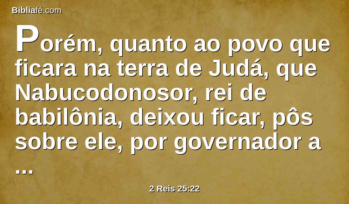 Porém, quanto ao povo que ficara na terra de Judá, que Nabucodonosor, rei de babilônia, deixou ficar, pôs sobre ele, por governador a Gedalias, filho de Aicão, filho de Safã.