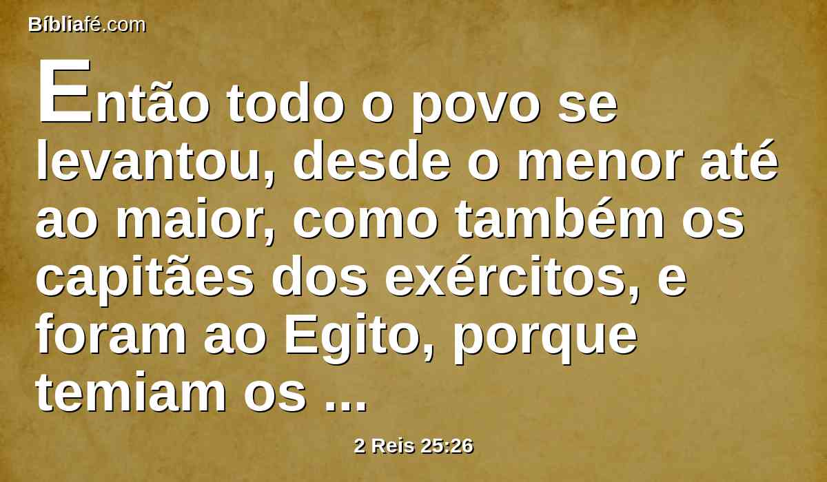 Então todo o povo se levantou, desde o menor até ao maior, como também os capitães dos exércitos, e foram ao Egito, porque temiam os caldeus.