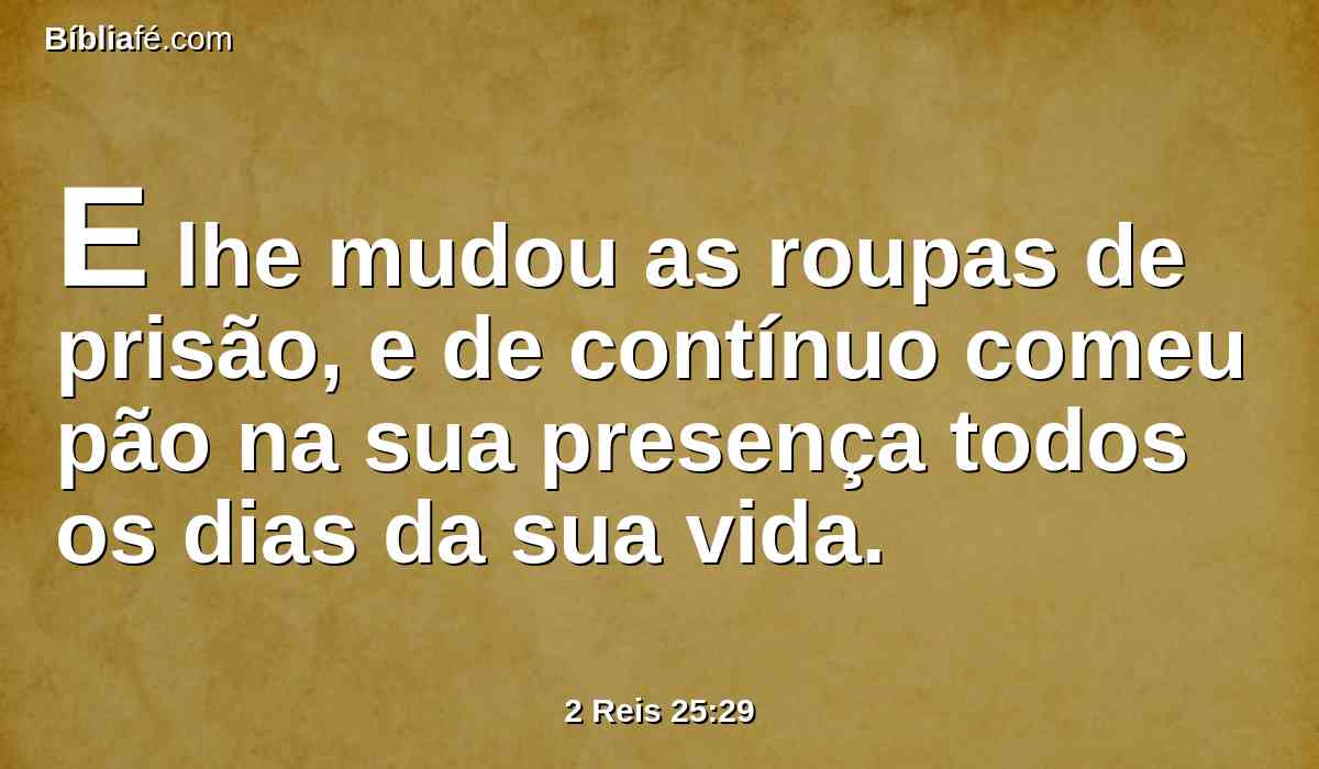 E lhe mudou as roupas de prisão, e de contínuo comeu pão na sua presença todos os dias da sua vida.