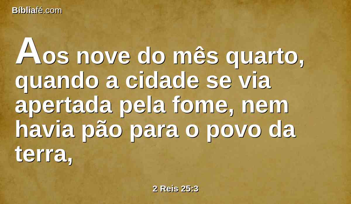 Aos nove do mês quarto, quando a cidade se via apertada pela fome, nem havia pão para o povo da terra,