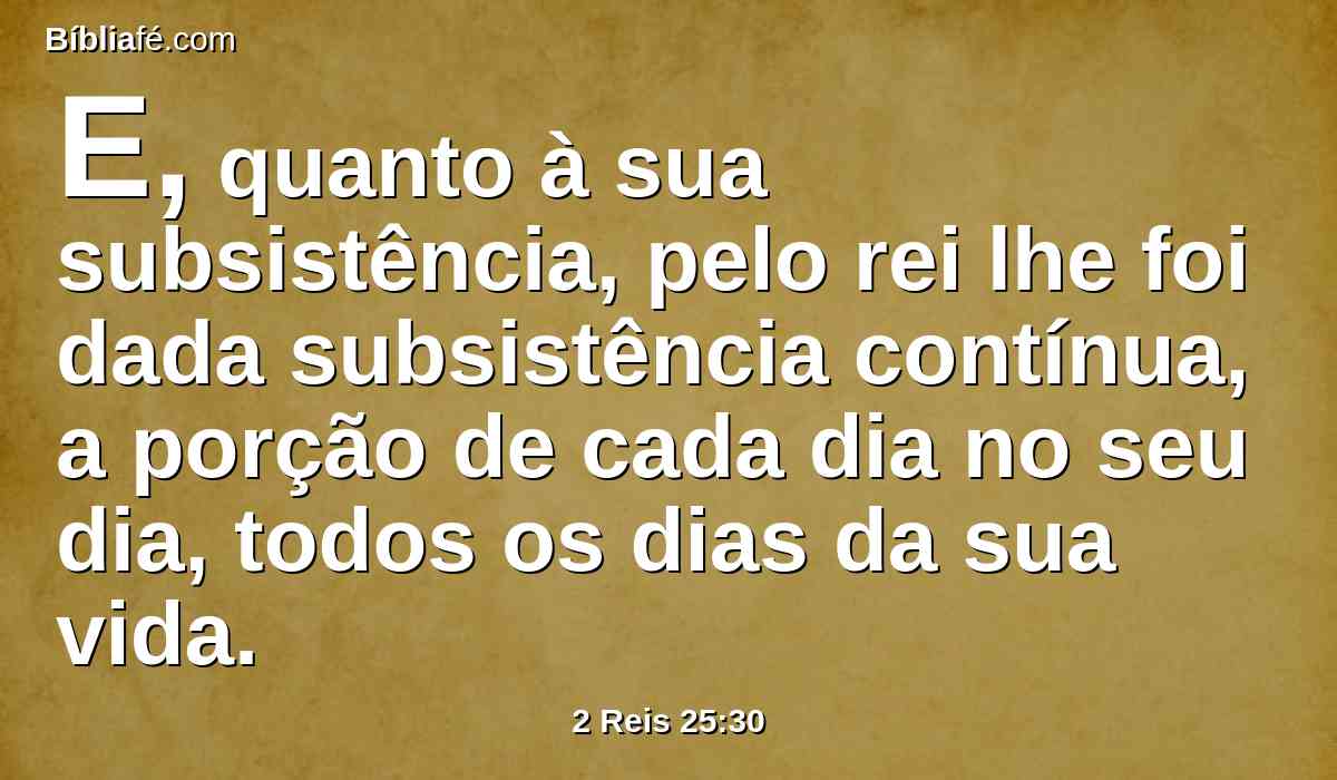 E, quanto à sua subsistência, pelo rei lhe foi dada subsistência contínua, a porção de cada dia no seu dia, todos os dias da sua vida.