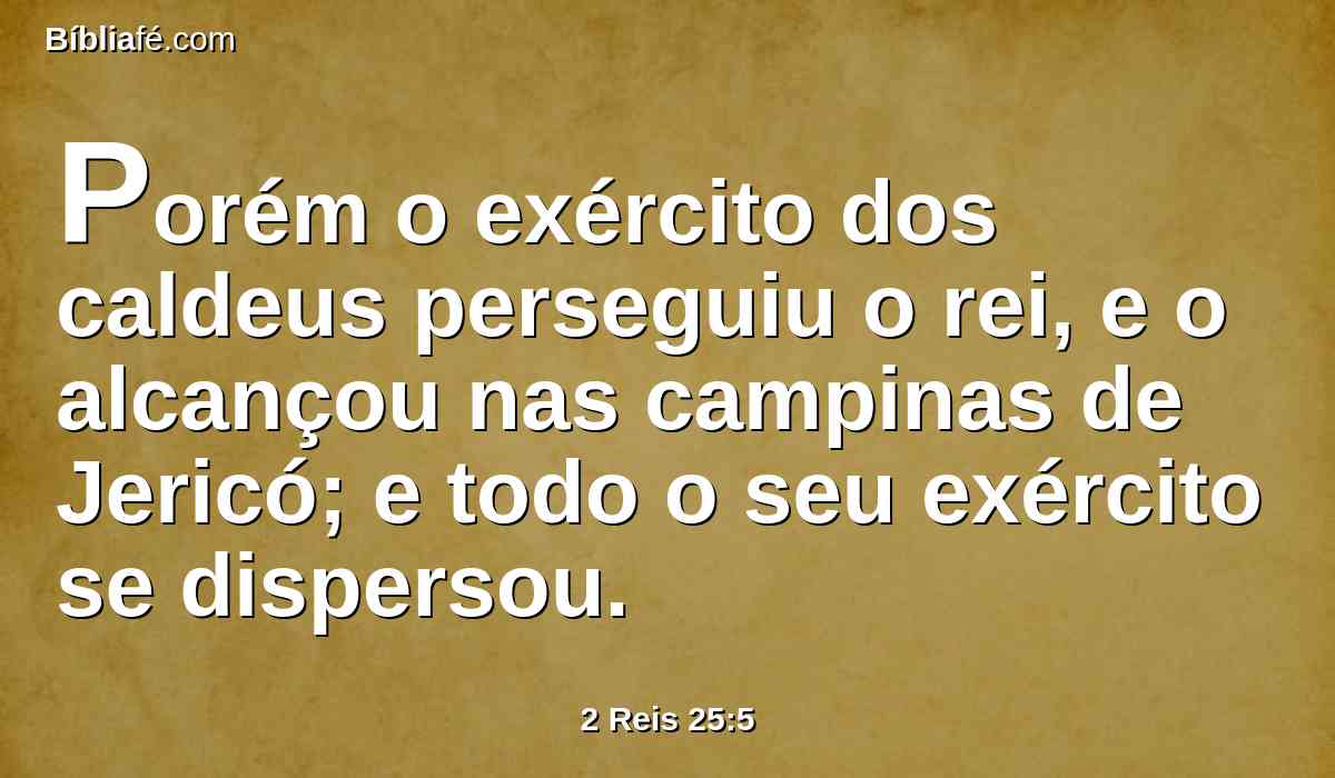 Porém o exército dos caldeus perseguiu o rei, e o alcançou nas campinas de Jericó; e todo o seu exército se dispersou.