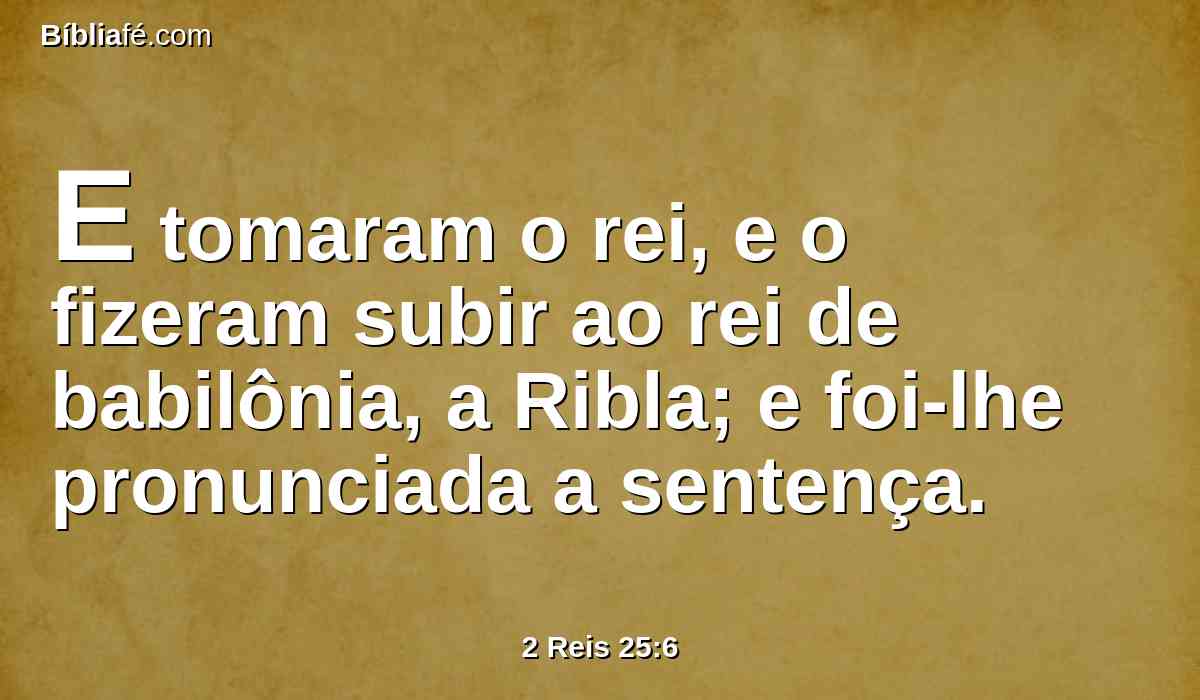 E tomaram o rei, e o fizeram subir ao rei de babilônia, a Ribla; e foi-lhe pronunciada a sentença.