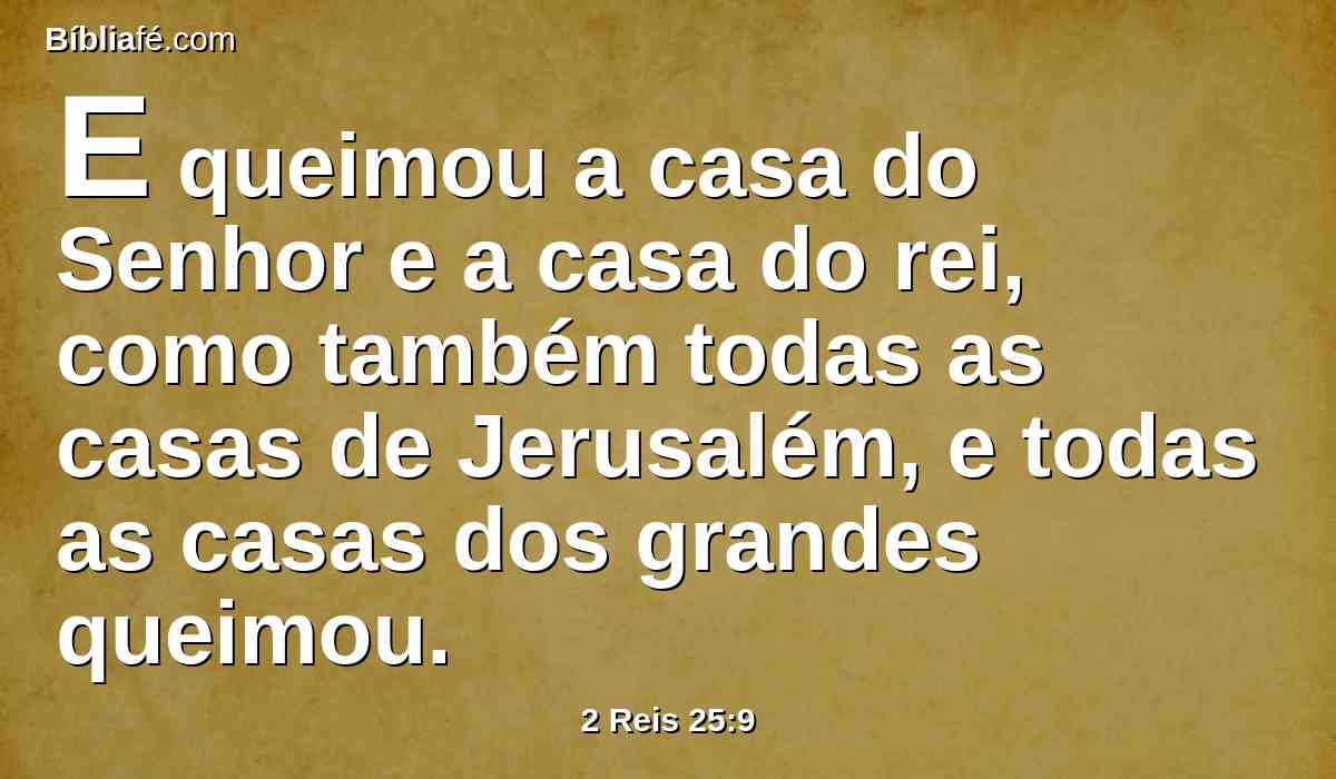 E queimou a casa do Senhor e a casa do rei, como também todas as casas de Jerusalém, e todas as casas dos grandes queimou.