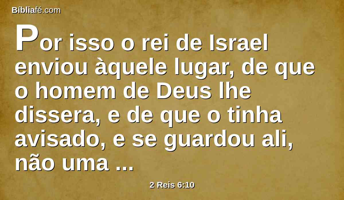 Por isso o rei de Israel enviou àquele lugar, de que o homem de Deus lhe dissera, e de que o tinha avisado, e se guardou ali, não uma nem duas vezes.