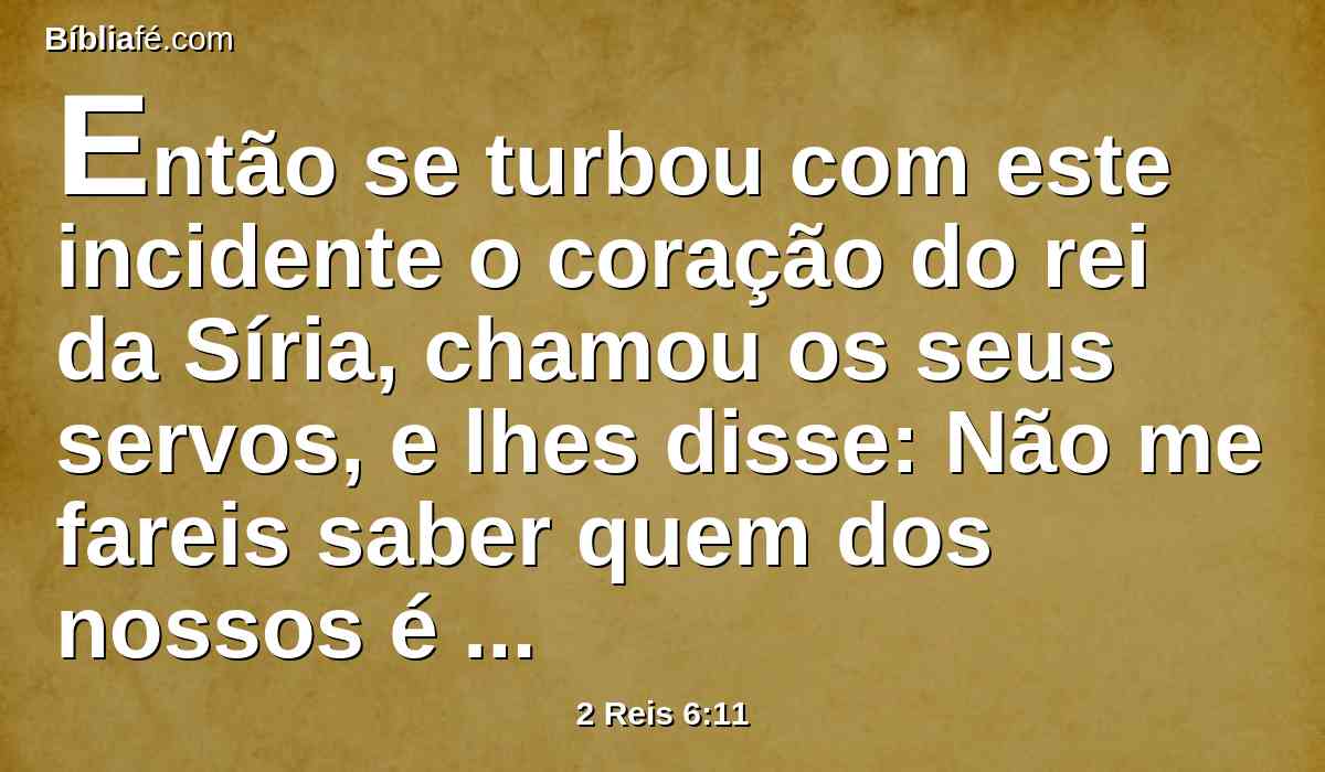 Então se turbou com este incidente o coração do rei da Síria, chamou os seus servos, e lhes disse: Não me fareis saber quem dos nossos é pelo rei de Israel?