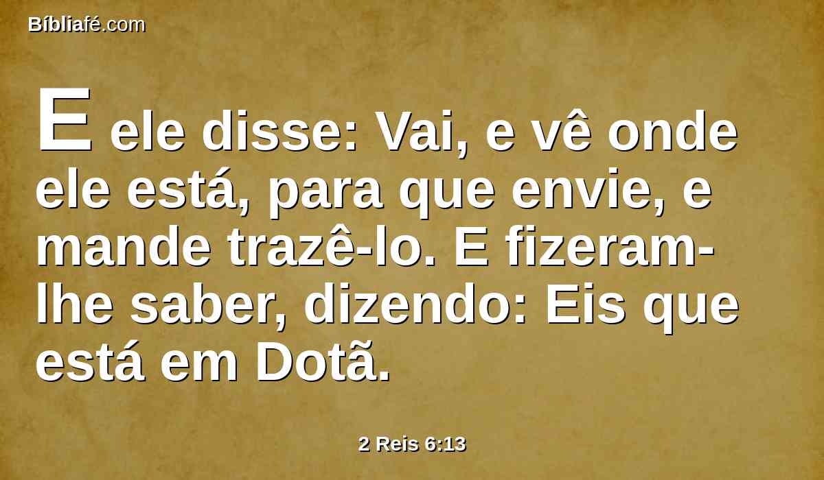 E ele disse: Vai, e vê onde ele está, para que envie, e mande trazê-lo. E fizeram-lhe saber, dizendo: Eis que está em Dotã.