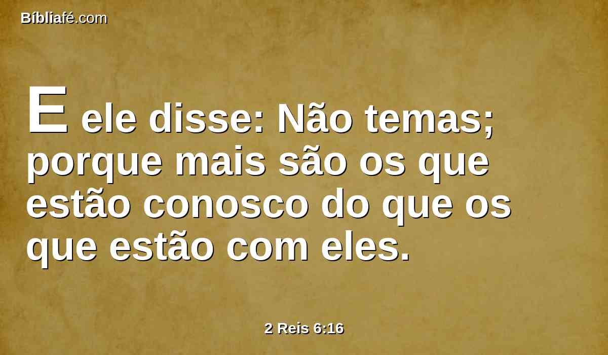 E ele disse: Não temas; porque mais são os que estão conosco do que os que estão com eles.