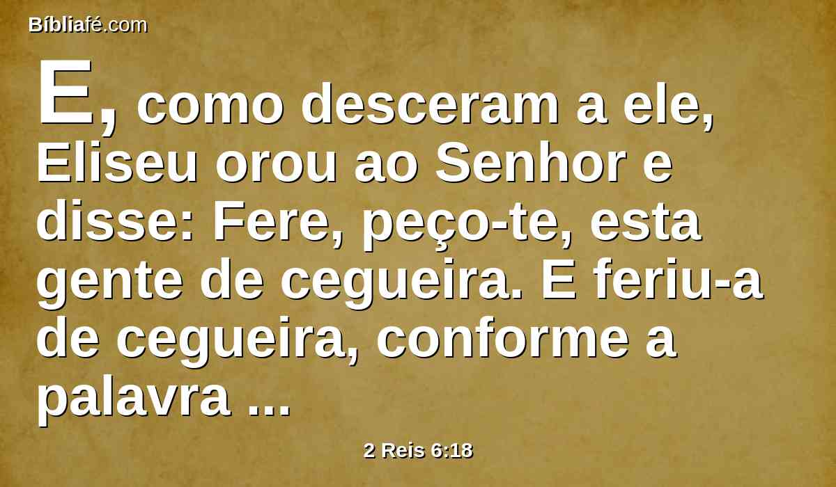 E, como desceram a ele, Eliseu orou ao Senhor e disse: Fere, peço-te, esta gente de cegueira. E feriu-a de cegueira, conforme a palavra de Eliseu.