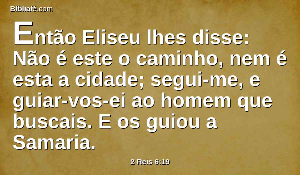 Então Eliseu lhes disse: Não é este o caminho, nem é esta a cidade; segui-me, e guiar-vos-ei ao homem que buscais. E os guiou a Samaria.