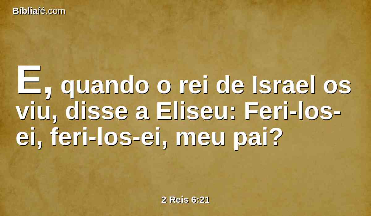 E, quando o rei de Israel os viu, disse a Eliseu: Feri-los-ei, feri-los-ei, meu pai?