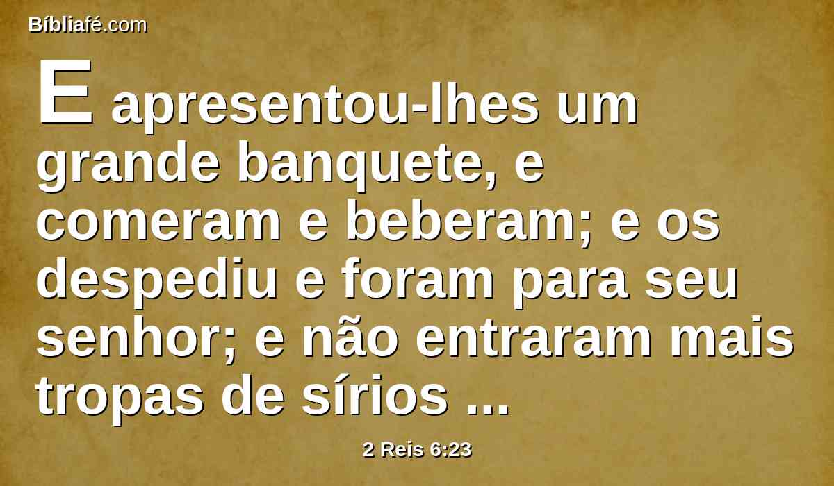 E apresentou-lhes um grande banquete, e comeram e beberam; e os despediu e foram para seu senhor; e não entraram mais tropas de sírios na terra de Israel.