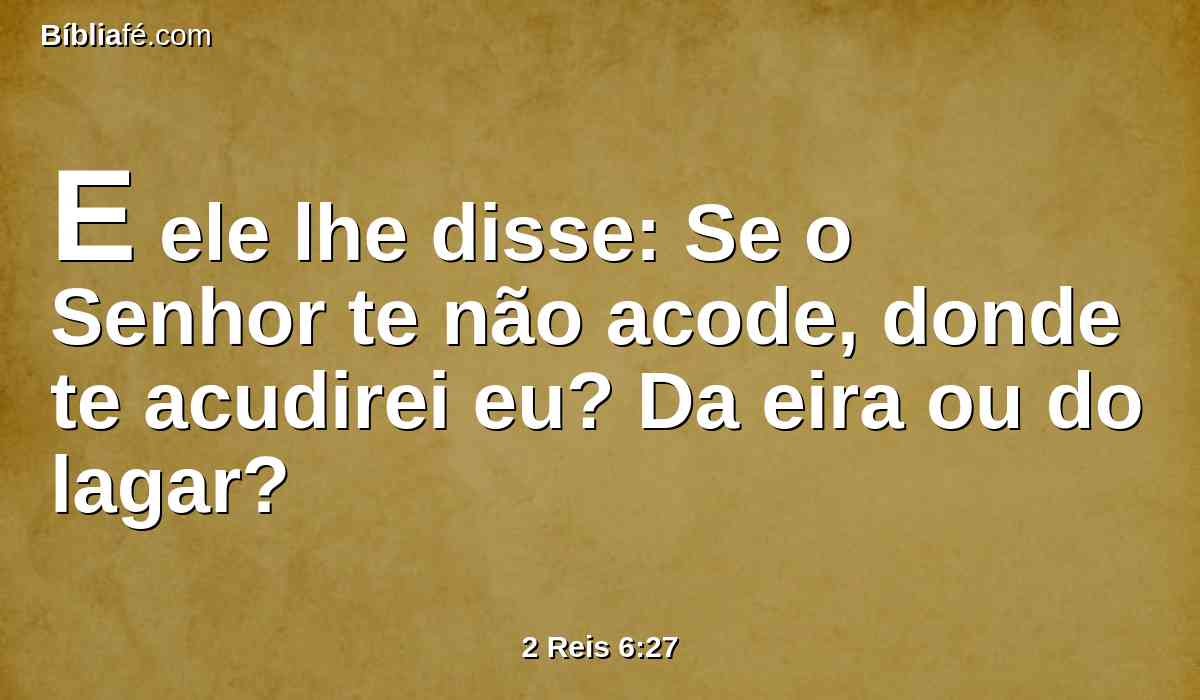 E ele lhe disse: Se o Senhor te não acode, donde te acudirei eu? Da eira ou do lagar?
