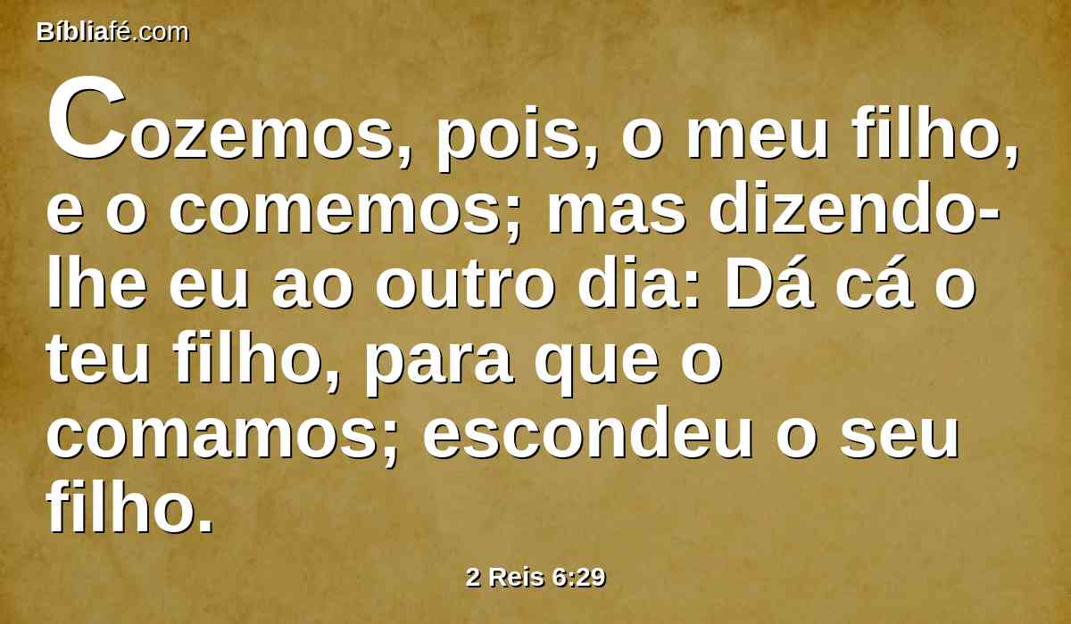 Cozemos, pois, o meu filho, e o comemos; mas dizendo-lhe eu ao outro dia: Dá cá o teu filho, para que o comamos; escondeu o seu filho.