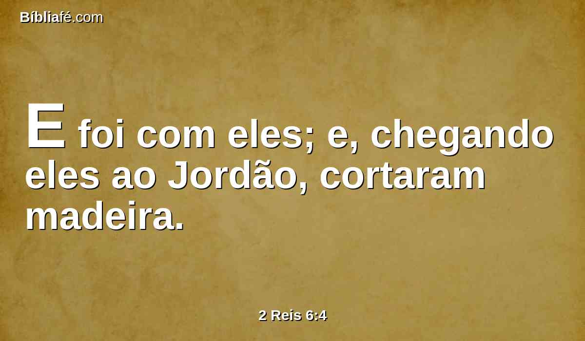 E foi com eles; e, chegando eles ao Jordão, cortaram madeira.