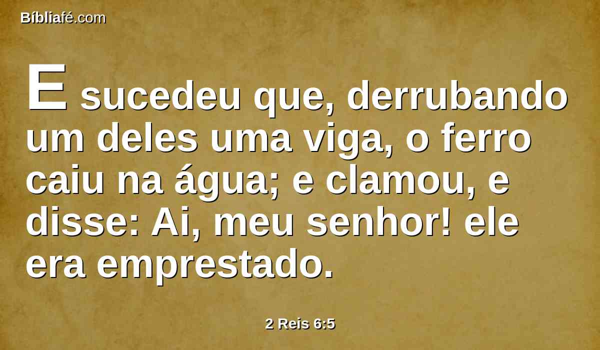 E sucedeu que, derrubando um deles uma viga, o ferro caiu na água; e clamou, e disse: Ai, meu senhor! ele era emprestado.