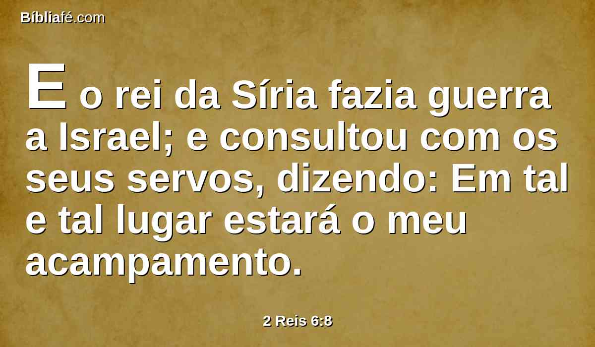 E o rei da Síria fazia guerra a Israel; e consultou com os seus servos, dizendo: Em tal e tal lugar estará o meu acampamento.