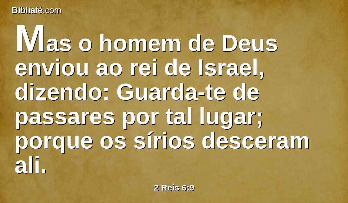 Mas o homem de Deus enviou ao rei de Israel, dizendo: Guarda-te de passares por tal lugar; porque os sírios desceram ali.