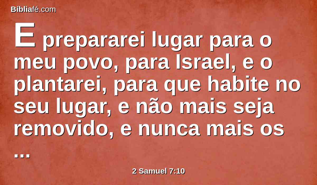 E prepararei lugar para o meu povo, para Israel, e o plantarei, para que habite no seu lugar, e não mais seja removido, e nunca mais os filhos da perversidade o aflijam, como dantes,