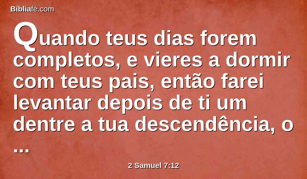 Quando teus dias forem completos, e vieres a dormir com teus pais, então farei levantar depois de ti um dentre a tua descendência, o qual sairá das tuas entranhas, e estabelecerei o seu reino.