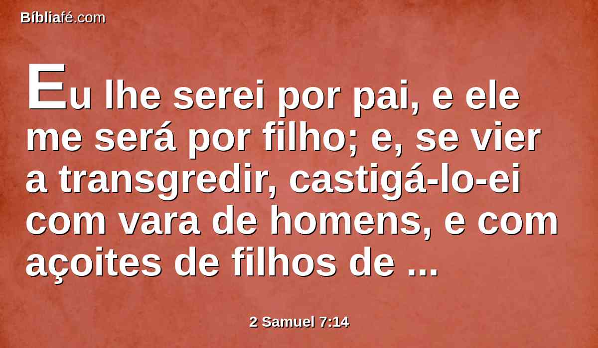 Eu lhe serei por pai, e ele me será por filho; e, se vier a transgredir, castigá-lo-ei com vara de homens, e com açoites de filhos de homens.