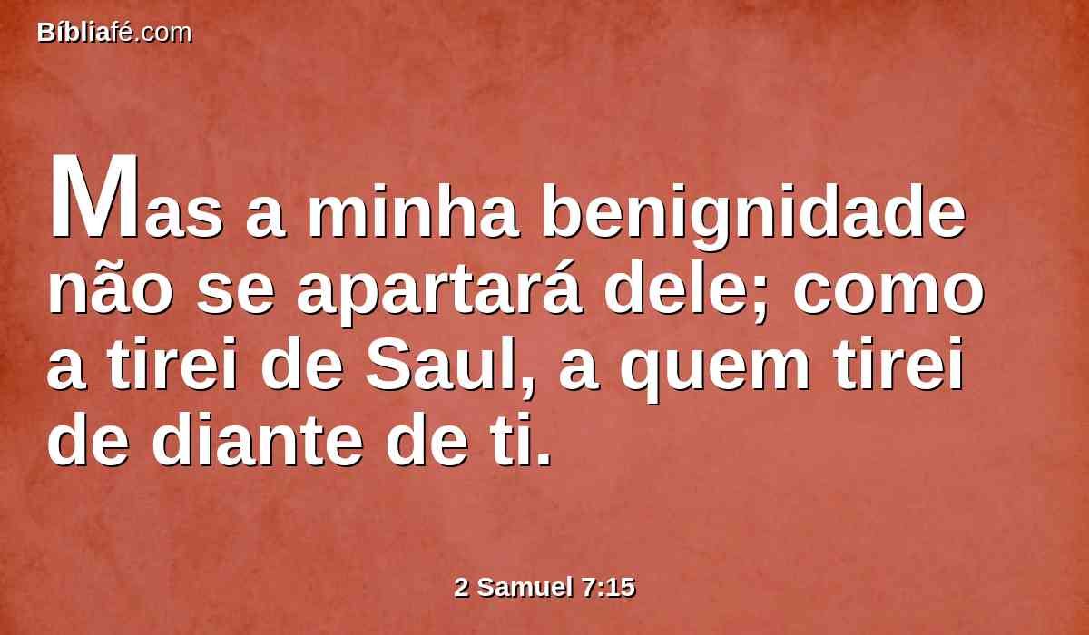 Mas a minha benignidade não se apartará dele; como a tirei de Saul, a quem tirei de diante de ti.